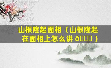 山根隆起面相（山根隆起在面相上怎么讲 🐋 ）